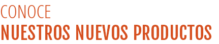 CONOCE  NUESTROS NUEVOS PRODUCTOS